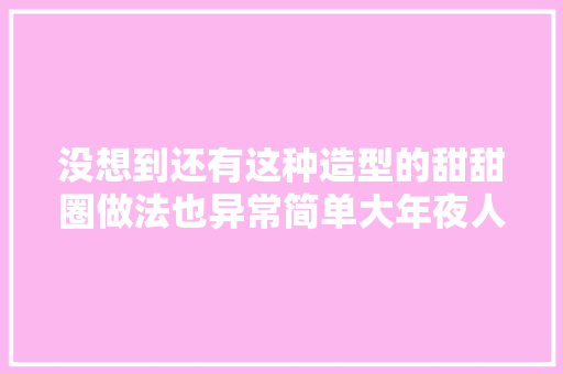 没想到还有这种造型的甜甜圈做法也异常简单大年夜人小孩都喜好