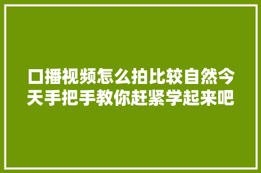 口播视频怎么拍比较自然今天手把手教你赶紧学起来吧