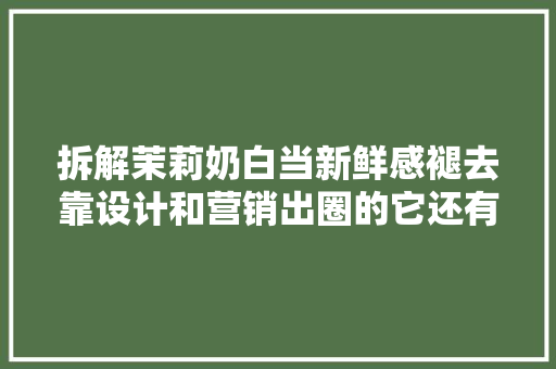 拆解茉莉奶白当新鲜感褪去靠设计和营销出圈的它还有机会吗