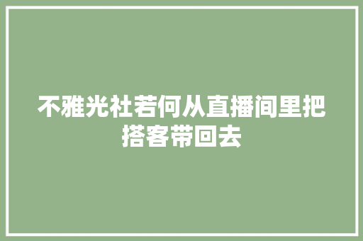 不雅光社若何从直播间里把搭客带回去