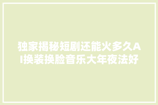 独家揭秘短剧还能火多久AI换装换脸音乐大年夜法好