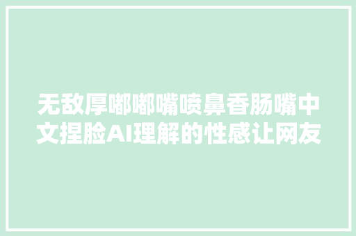 无敌厚嘟嘟嘴喷鼻香肠嘴中文捏脸AI理解的性感让网友绷不住
