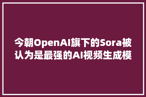 今朝OpenAI旗下的Sora被认为是最强的AI视频生成模型之一。