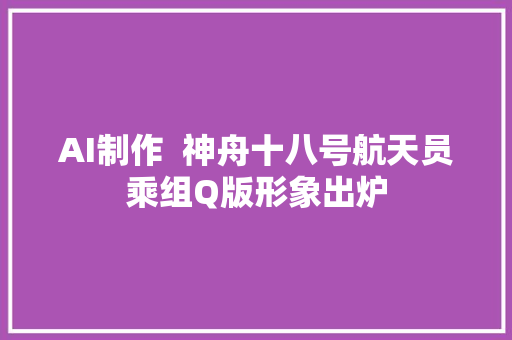 AI制作  神舟十八号航天员乘组Q版形象出炉