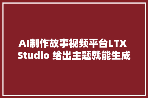 AI制作故事视频平台LTX Studio 给出主题就能生成画面一致视频