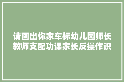 请画出你家车标幼儿园师长教师支配功课家长反操作识破套路