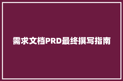 需求文档PRD最终撰写指南