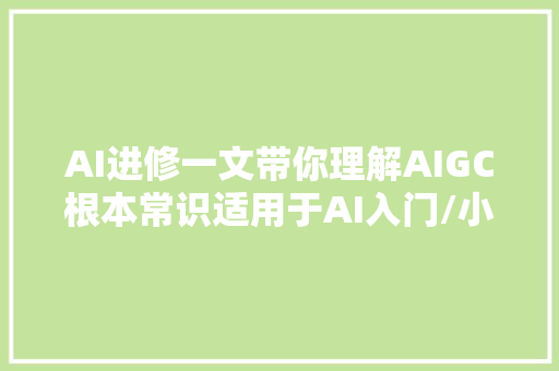 AI进修一文带你理解AIGC根本常识适用于AI入门/小白
