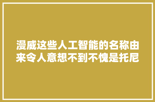漫威这些人工智能的名称由来令人意想不到不愧是托尼史塔克