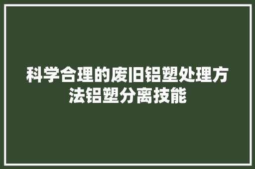 科学合理的废旧铝塑处理方法铝塑分离技能