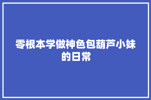 零根本学做神色包葫芦小妹的日常