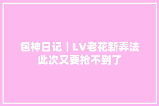 包神日记｜LV老花新弄法此次又要抢不到了