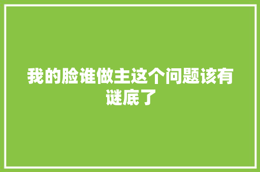 我的脸谁做主这个问题该有谜底了