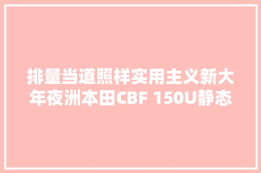 排量当道照样实用主义新大年夜洲本田CBF 150U静态解析