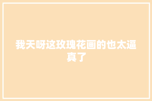 我天呀这玫瑰花画的也太逼真了