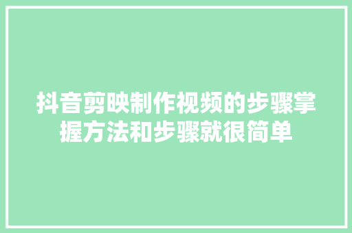 抖音剪映制作视频的步骤掌握方法和步骤就很简单