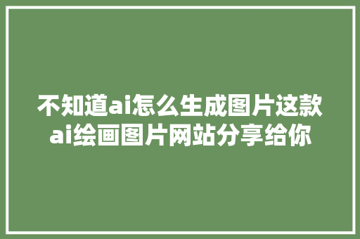 不知道ai怎么生成图片这款ai绘画图片网站分享给你