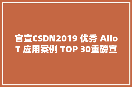 官宣CSDN2019 优秀 AIIoT 应用案例 TOP 30重磅宣告
