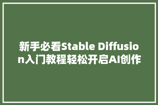 新手必看Stable Diffusion入门教程轻松开启AI创作新纪元