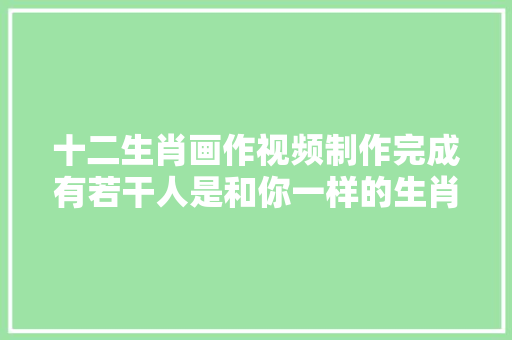 十二生肖画作视频制作完成有若干人是和你一样的生肖