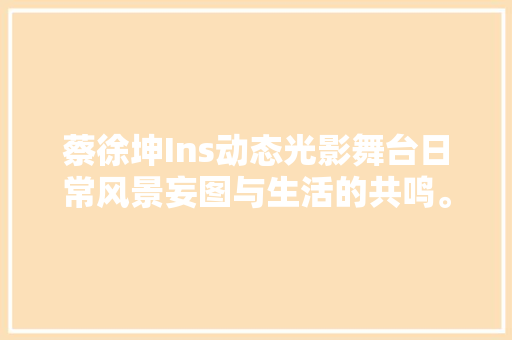 蔡徐坤Ins动态光影舞台日常风景妄图与生活的共鸣。