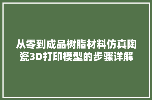 从零到成品树脂材料仿真陶瓷3D打印模型的步骤详解