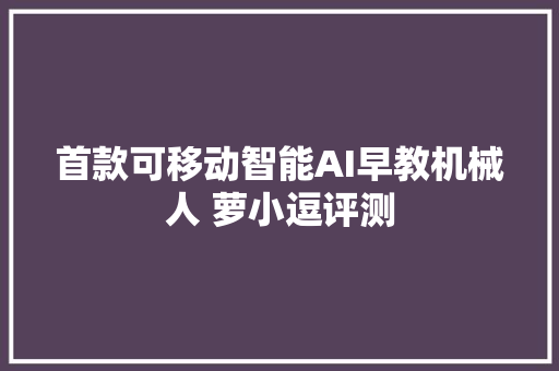 首款可移动智能AI早教机械人 萝小逗评测