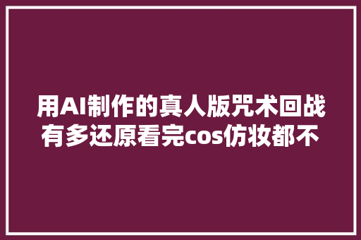 用AI制作的真人版咒术回战有多还原看完cos仿妆都不喷鼻香了