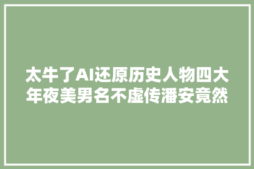 太牛了AI还原历史人物四大年夜美男名不虚传潘安竟然不是最帅