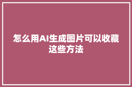 怎么用AI生成图片可以收藏这些方法