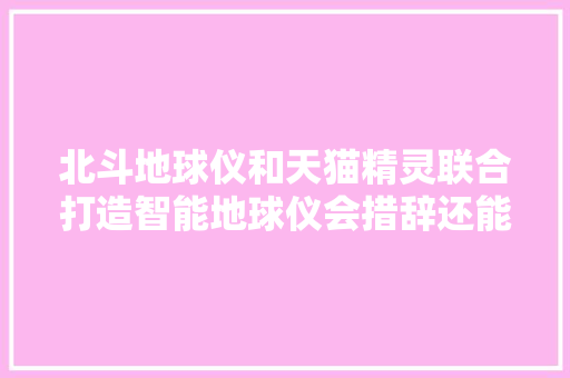 北斗地球仪和天猫精灵联合打造智能地球仪会措辞还能长常识