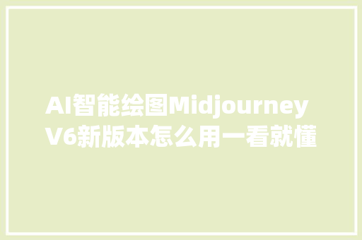 AI智能绘图Midjourney V6新版本怎么用一看就懂