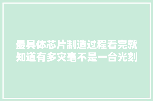 最具体芯片制造过程看完就知道有多灾毫不是一台光刻机的工作