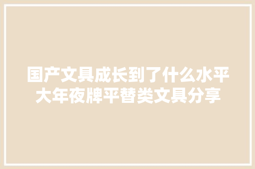 国产文具成长到了什么水平大年夜牌平替类文具分享