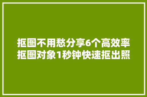 抠图不用愁分享6个高效率抠图对象1秒钟快速抠出照片主体