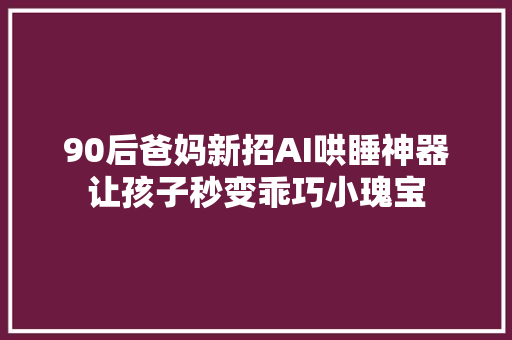 90后爸妈新招AI哄睡神器让孩子秒变乖巧小瑰宝