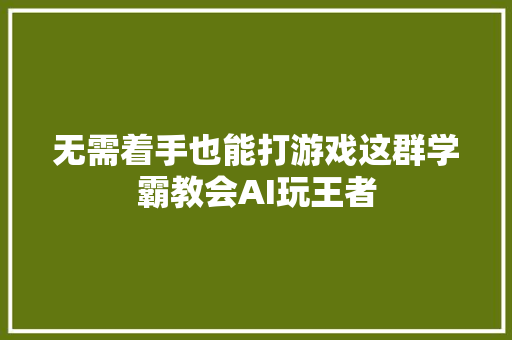 无需着手也能打游戏这群学霸教会AI玩王者
