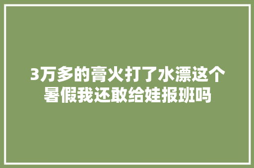 3万多的膏火打了水漂这个暑假我还敢给娃报班吗