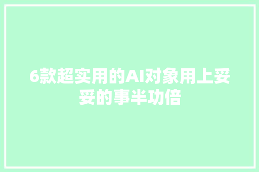 6款超实用的AI对象用上妥妥的事半功倍