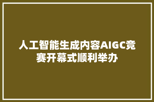 人工智能生成内容AIGC竞赛开幕式顺利举办