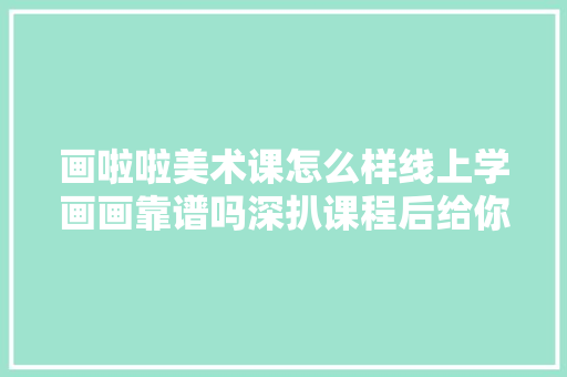 画啦啦美术课怎么样线上学画画靠谱吗深扒课程后给你3点忠言