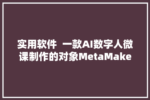 实用软件  一款AI数字人微课制作的对象MetaMaker