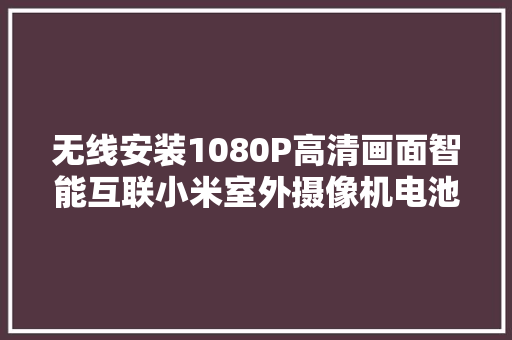 无线安装1080P高清画面智能互联小米室外摄像机电池版体验