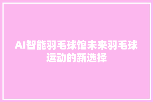 AI智能羽毛球馆未来羽毛球运动的新选择
