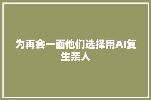 为再会一面他们选择用AI复生亲人