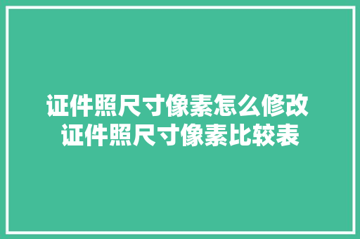 证件照尺寸像素怎么修改 证件照尺寸像素比较表