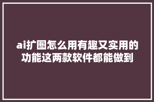 ai扩图怎么用有趣又实用的功能这两款软件都能做到
