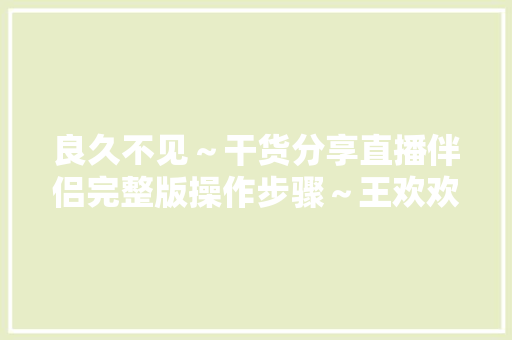 良久不见～干货分享直播伴侣完整版操作步骤～王欢欢的运营课