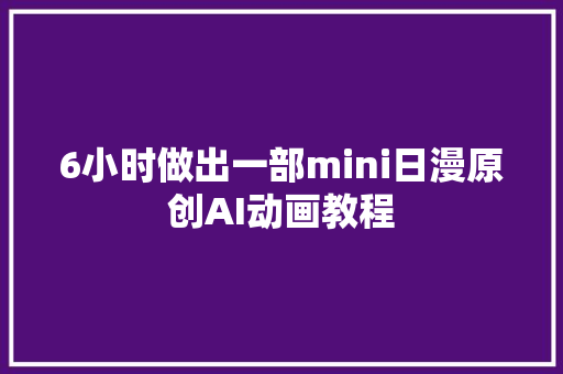 6小时做出一部mini日漫原创AI动画教程