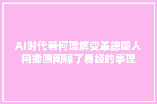 AI时代若何理解变革德国人用插画阐释了易经的事理